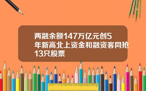 两融余额147万亿元创5年新高北上资金和融资客同抢13只股票