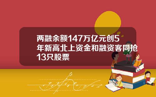 两融余额147万亿元创5年新高北上资金和融资客同抢13只股票