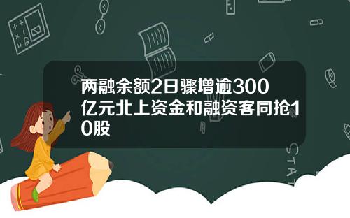 两融余额2日骤增逾300亿元北上资金和融资客同抢10股