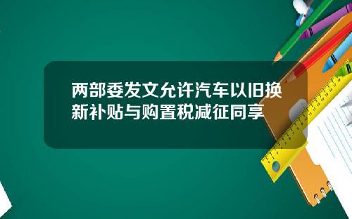 两部委发文允许汽车以旧换新补贴与购置税减征同享