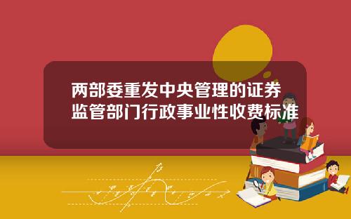 两部委重发中央管理的证券监管部门行政事业性收费标准