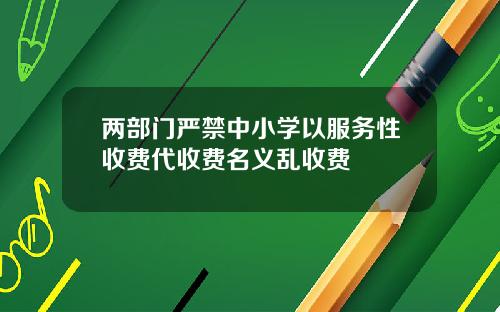 两部门严禁中小学以服务性收费代收费名义乱收费
