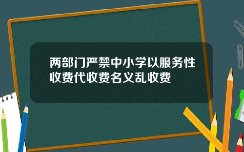两部门严禁中小学以服务性收费代收费名义乱收费