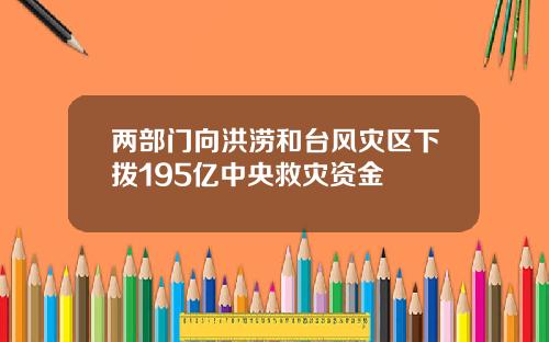 两部门向洪涝和台风灾区下拨195亿中央救灾资金