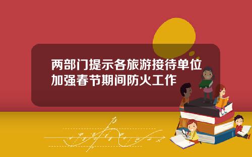 两部门提示各旅游接待单位加强春节期间防火工作