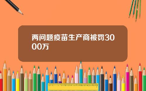 两问题疫苗生产商被罚3000万