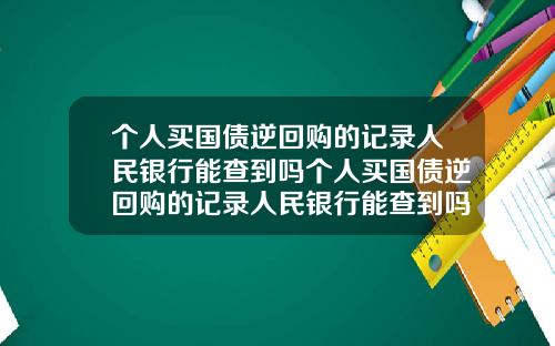 个人买国债逆回购的记录人民银行能查到吗个人买国债逆回购的记录人民银行能查到吗安全吗