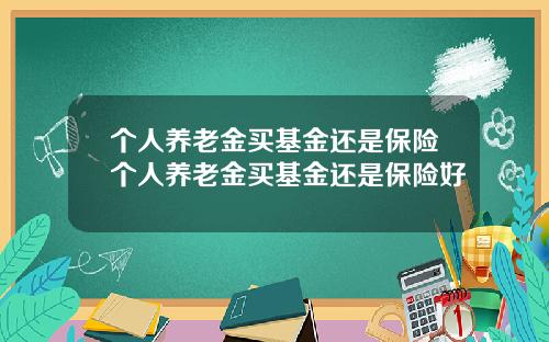 个人养老金买基金还是保险个人养老金买基金还是保险好