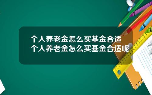 个人养老金怎么买基金合适个人养老金怎么买基金合适呢