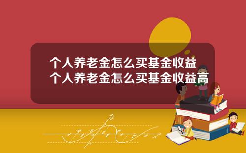 个人养老金怎么买基金收益个人养老金怎么买基金收益高