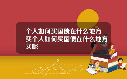 个人如何买国债在什么地方买个人如何买国债在什么地方买呢