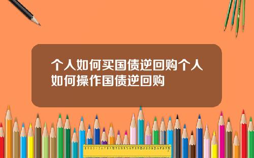 个人如何买国债逆回购个人如何操作国债逆回购