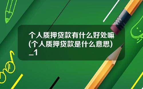 个人质押贷款有什么好处嘛(个人质押贷款是什么意思)_1
