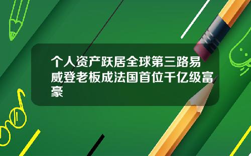 个人资产跃居全球第三路易威登老板成法国首位千亿级富豪