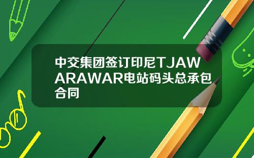 中交集团签订印尼TJAWARAWAR电站码头总承包合同