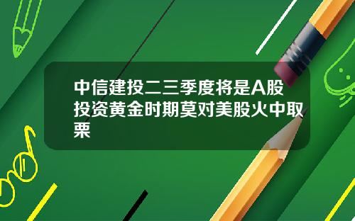 中信建投二三季度将是A股投资黄金时期莫对美股火中取栗