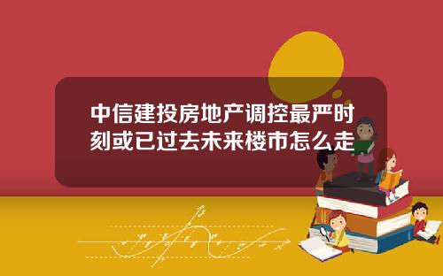 中信建投房地产调控最严时刻或已过去未来楼市怎么走