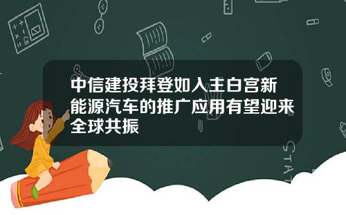 中信建投拜登如入主白宫新能源汽车的推广应用有望迎来全球共振