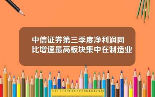 中信证券第三季度净利润同比增速最高板块集中在制造业
