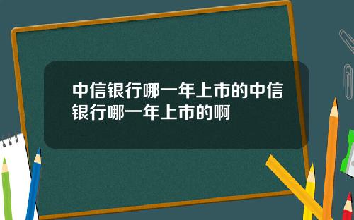 中信银行哪一年上市的中信银行哪一年上市的啊