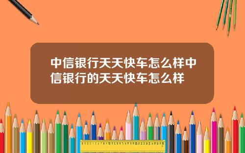 中信银行天天快车怎么样中信银行的天天快车怎么样