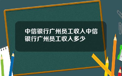 中信银行广州员工收入中信银行广州员工收入多少