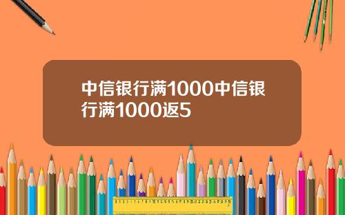中信银行满1000中信银行满1000返5