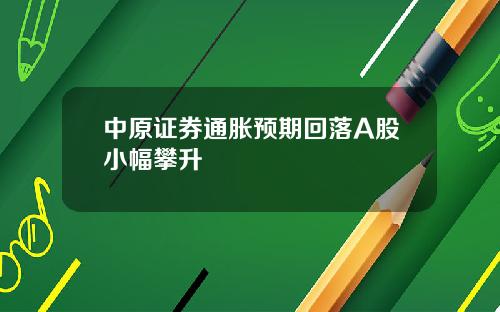 中原证券通胀预期回落A股小幅攀升