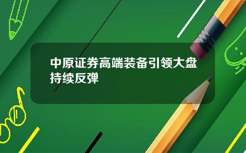 中原证券高端装备引领大盘持续反弹