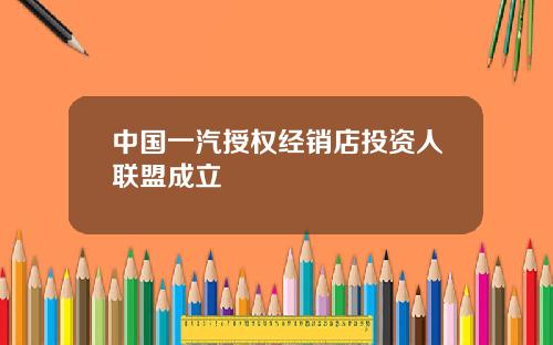 中国一汽授权经销店投资人联盟成立