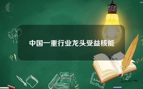 中国一重行业龙头受益核能