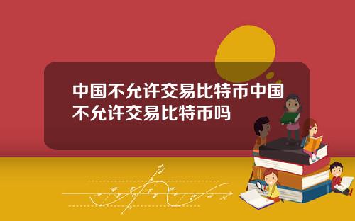 中国不允许交易比特币中国不允许交易比特币吗
