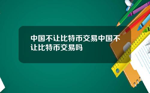 中国不让比特币交易中国不让比特币交易吗
