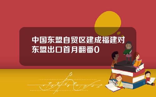 中国东盟自贸区建成福建对东盟出口首月翻番0