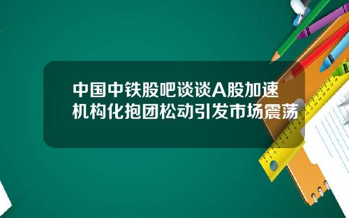 中国中铁股吧谈谈A股加速机构化抱团松动引发市场震荡