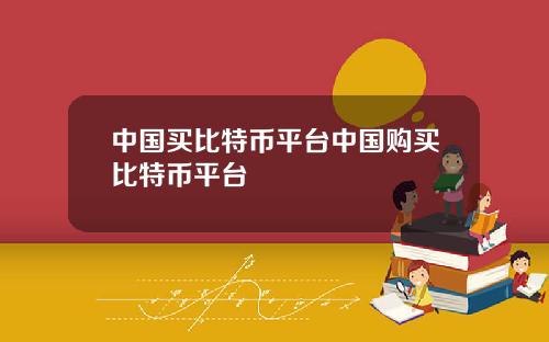 中国买比特币平台中国购买比特币平台
