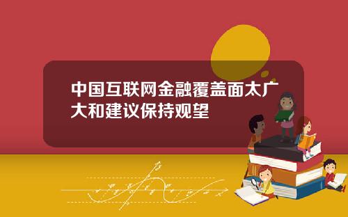 中国互联网金融覆盖面太广大和建议保持观望