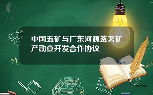 中国五矿与广东河源签署矿产勘查开发合作协议