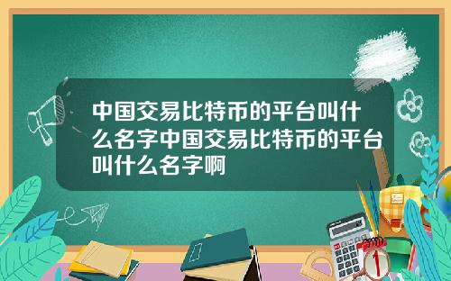 中国交易比特币的平台叫什么名字中国交易比特币的平台叫什么名字啊