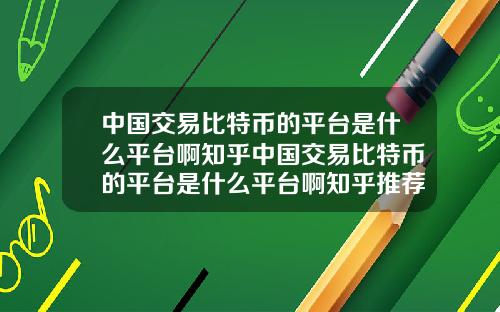 中国交易比特币的平台是什么平台啊知乎中国交易比特币的平台是什么平台啊知乎推荐