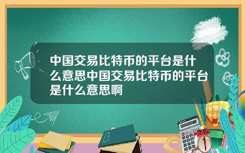 中国交易比特币的平台是什么意思中国交易比特币的平台是什么意思啊