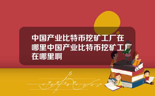 中国产业比特币挖矿工厂在哪里中国产业比特币挖矿工厂在哪里啊