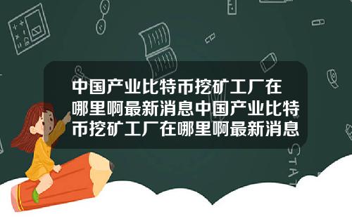 中国产业比特币挖矿工厂在哪里啊最新消息中国产业比特币挖矿工厂在哪里啊最新消息新闻