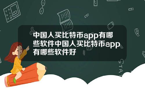 中国人买比特币app有哪些软件中国人买比特币app有哪些软件好