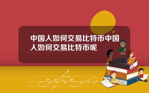 中国人如何交易比特币中国人如何交易比特币呢