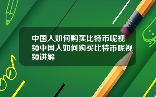 中国人如何购买比特币呢视频中国人如何购买比特币呢视频讲解