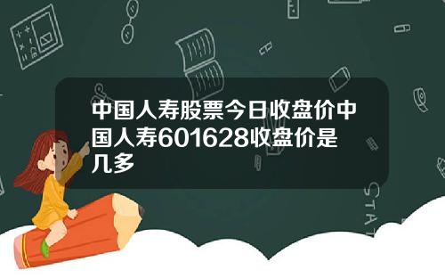 中国人寿股票今日收盘价中国人寿601628收盘价是几多
