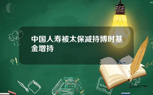 中国人寿被太保减持博时基金增持