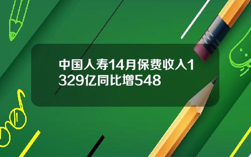 中国人寿14月保费收入1329亿同比增548