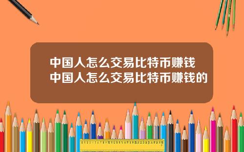 中国人怎么交易比特币赚钱中国人怎么交易比特币赚钱的